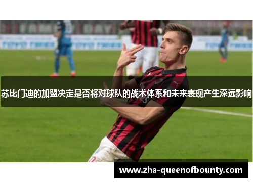 苏比门迪的加盟决定是否将对球队的战术体系和未来表现产生深远影响