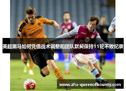 英超黑马如何凭借战术调整和团队默契保持11轮不败纪录 英超黑马如何凭借战术调整和团队默契保持11轮不败纪录