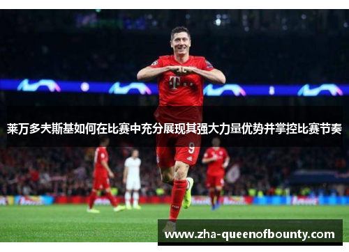 莱万多夫斯基如何在比赛中充分展现其强大力量优势并掌控比赛节奏 莱万多夫斯基如何在比赛中充分展现其强大力量优势并掌控比赛节奏