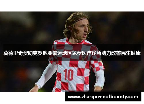 莫德里奇资助克罗地亚偏远地区免费医疗诊所助力改善民生健康 莫德里奇资助克罗地亚偏远地区免费医疗诊所助力改善民生健康