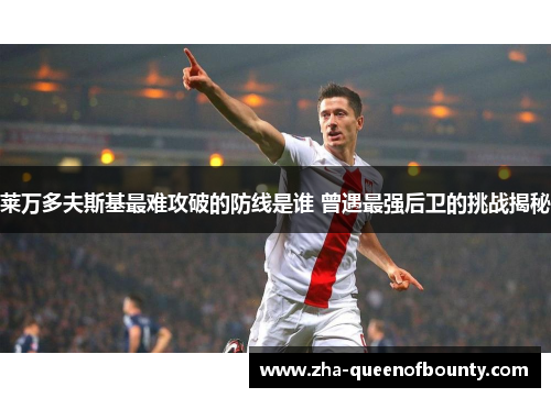 莱万多夫斯基最难攻破的防线是谁 曾遇最强后卫的挑战揭秘 莱万多夫斯基最难攻破的防线是谁 曾遇最强后卫的挑战揭秘