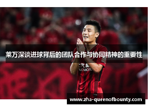 莱万深谈进球背后的团队合作与协同精神的重要性 莱万深谈进球背后的团队合作与协同精神的重要性