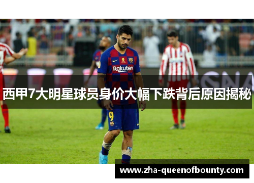 西甲7大明星球员身价大幅下跌背后原因揭秘 西甲7大明星球员身价大幅下跌背后原因揭秘