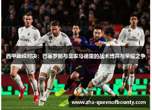 西甲巅峰对决:巴塞罗那与皇家马德里的战术博弈与荣耀之争 西甲巅峰对决:巴塞罗那与皇家马德里的战术博弈与荣耀之争