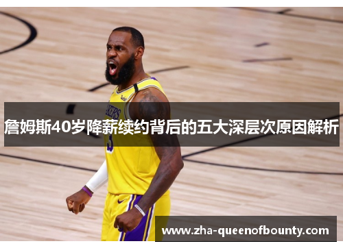 詹姆斯40岁降薪续约背后的五大深层次原因解析 詹姆斯40岁降薪续约背后的五大深层次原因解析