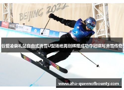 谷爱凌崇礼站自由式滑雪U型场地再创辉煌成功夺冠续写滑雪传奇 谷爱凌崇礼站自由式滑雪U型场地再创辉煌成功夺冠续写滑雪传奇