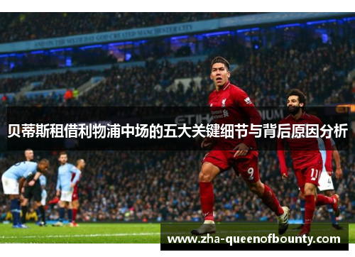 贝蒂斯租借利物浦中场的五大关键细节与背后原因分析 贝蒂斯租借利物浦中场的五大关键细节与背后原因分析