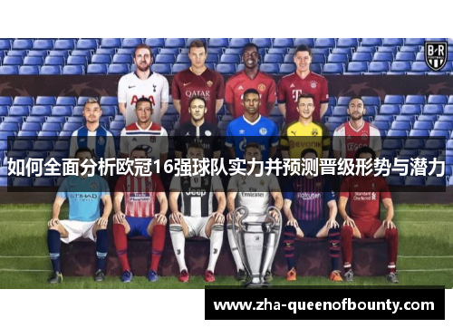 如何全面分析欧冠16强球队实力并预测晋级形势与潜力 如何全面分析欧冠16强球队实力并预测晋级形势与潜力