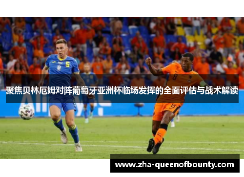 聚焦贝林厄姆对阵葡萄牙亚洲杯临场发挥的全面评估与战术解读 聚焦贝林厄姆对阵葡萄牙亚洲杯临场发挥的全面评估与战术解读