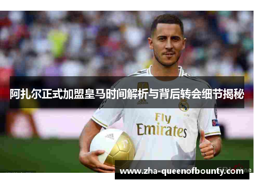 阿扎尔正式加盟皇马时间解析与背后转会细节揭秘 阿扎尔正式加盟皇马时间解析与背后转会细节揭秘