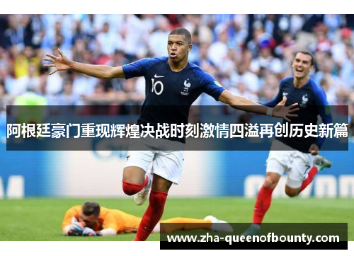 阿根廷豪门重现辉煌决战时刻激情四溢再创历史新篇 阿根廷豪门重现辉煌决战时刻激情四溢再创历史新篇