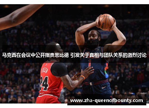 马克西在会议中公开指责恩比德 引发关于真相与团队关系的激烈讨论