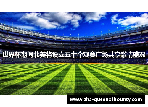 世界杯期间北美将设立五十个观赛广场共享激情盛况 世界杯期间北美将设立五十个观赛广场共享激情盛况