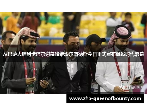 从巴萨大脑到卡塔尔谢幕哈维埃尔南德斯今日正式宣布退役时代落幕 从巴萨大脑到卡塔尔谢幕哈维埃尔南德斯今日正式宣布退役时代落幕