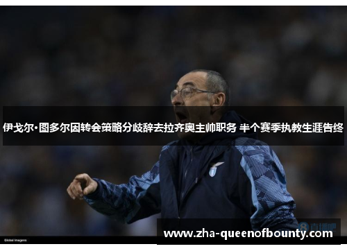 伊戈尔·图多尔因转会策略分歧辞去拉齐奥主帅职务 半个赛季执教生涯告终