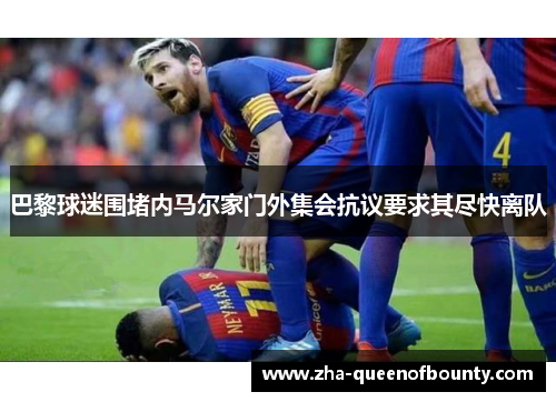 巴黎球迷围堵内马尔家门外集会抗议要求其尽快离队