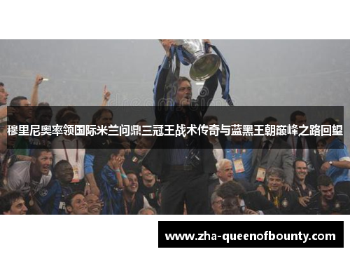 穆里尼奥率领国际米兰问鼎三冠王战术传奇与蓝黑王朝巅峰之路回望