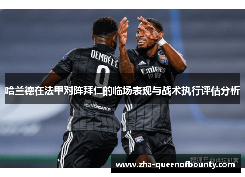 哈兰德在法甲对阵拜仁的临场表现与战术执行评估分析 哈兰德在法甲对阵拜仁的临场表现与战术执行评估分析