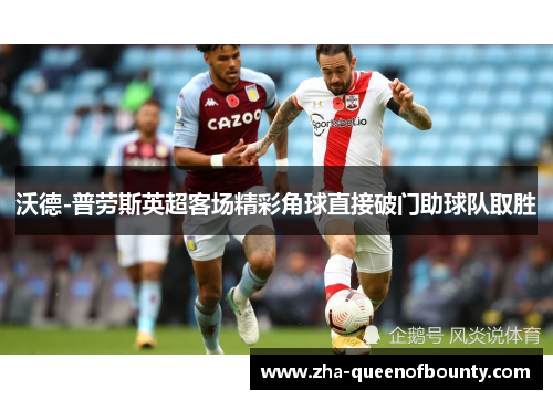 沃德-普劳斯英超客场精彩角球直接破门助球队取胜