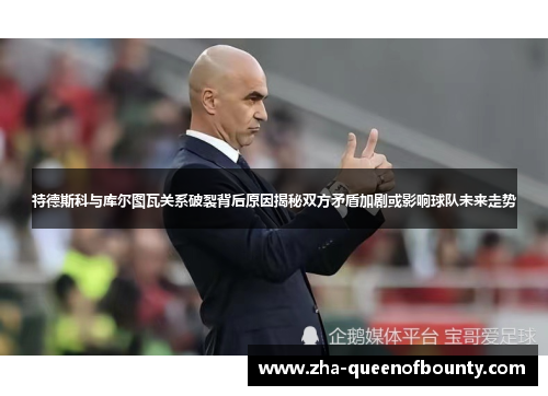 特德斯科与库尔图瓦关系破裂背后原因揭秘双方矛盾加剧或影响球队未来走势