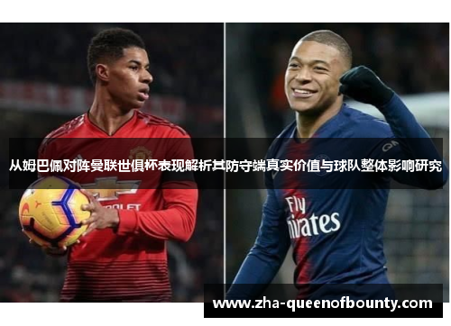 从姆巴佩对阵曼联世俱杯表现解析其防守端真实价值与球队整体影响研究 从姆巴佩对阵曼联世俱杯表现解析其防守端真实价值与球队整体影响研究