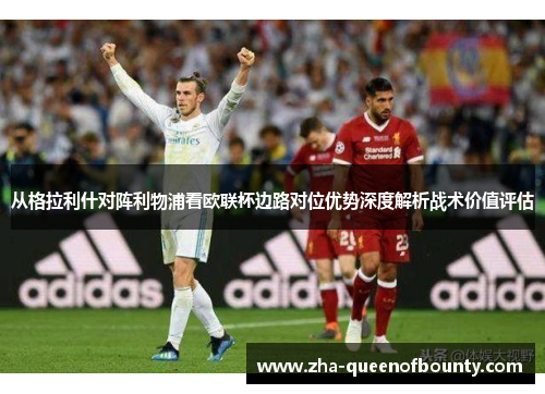从格拉利什对阵利物浦看欧联杯边路对位优势深度解析战术价值评估
