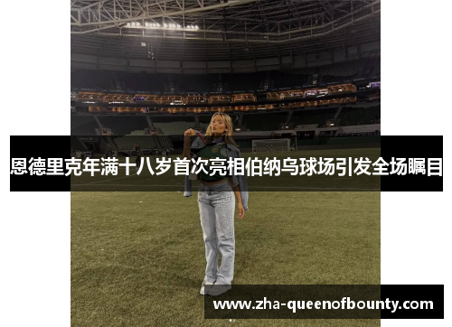恩德里克年满十八岁首次亮相伯纳乌球场引发全场瞩目 恩德里克年满十八岁首次亮相伯纳乌球场引发全场瞩目