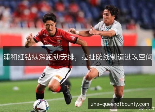浦和红钻纵深跑动安排，拉扯防线制造进攻空间