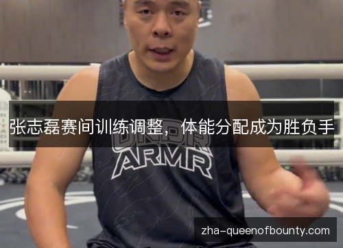 张志磊赛间训练调整，体能分配成为胜负手