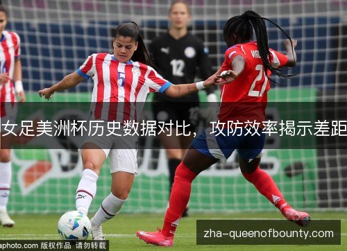女足美洲杯历史数据对比，攻防效率揭示差距